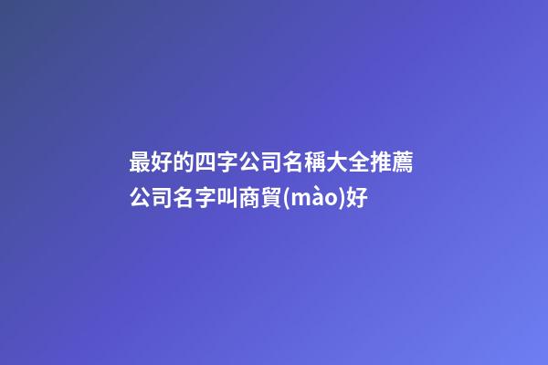 最好的四字公司名稱大全推薦 公司名字叫商貿(mào)好-第1張-公司起名-玄機(jī)派